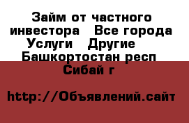 Займ от частного инвестора - Все города Услуги » Другие   . Башкортостан респ.,Сибай г.